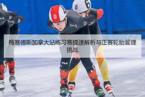 梅赛德斯加拿大站练习赛提速解析与正赛轮胎管理挑战